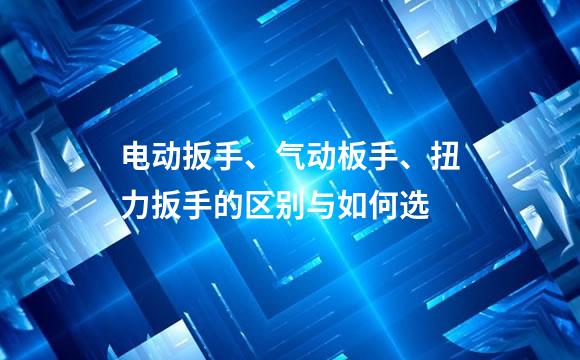 电动扳手、气动板手、扭力扳手的区别与如何选