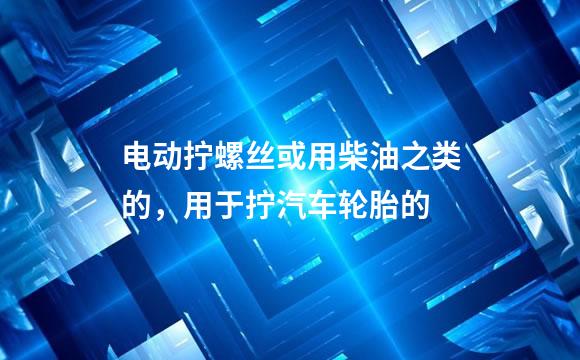 电动拧螺丝或用柴油之类的，用于拧汽车轮胎的