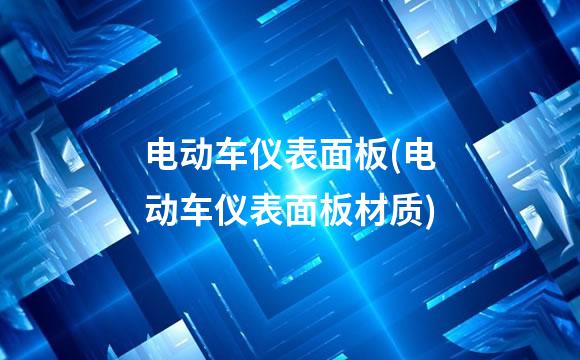 电动车仪表面板(电动车仪表面板材质)