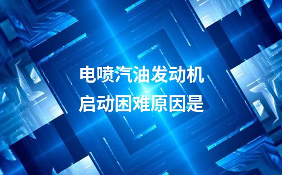 电喷汽油发动机启动困难原因是