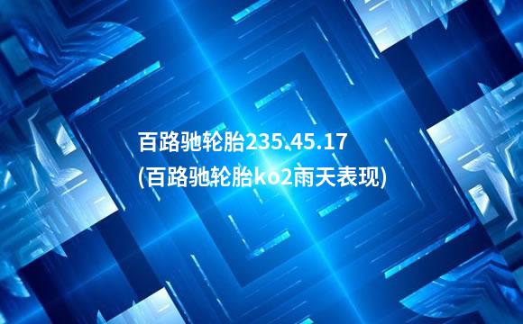 百路驰轮胎235.45.17(百路驰轮胎ko2雨天表现)