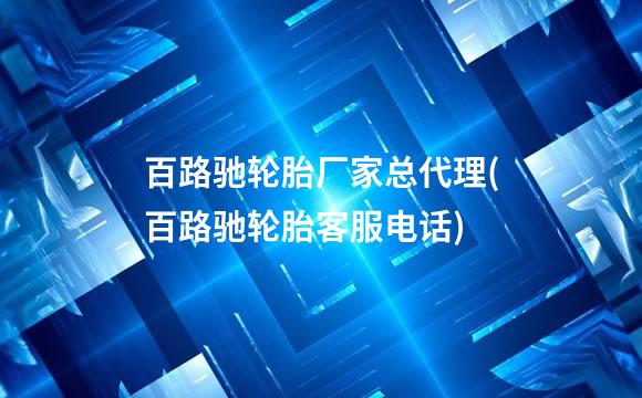 百路驰轮胎厂家总代理(百路驰轮胎客服电话)