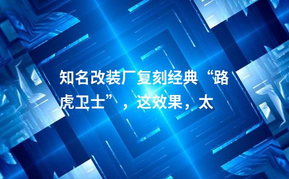 知名改装厂复刻经典“路虎卫士”，这效果，太