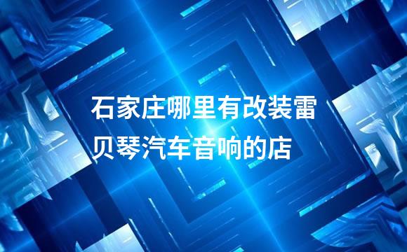 石家庄哪里有改装雷贝琴汽车音响的店