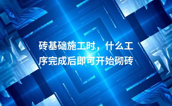 砖基础施工时，什么工序完成后即可开始砌砖