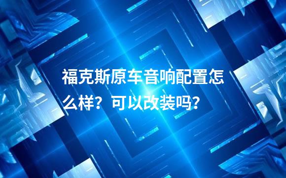 福克斯原车音响配置怎么样？可以改装吗？