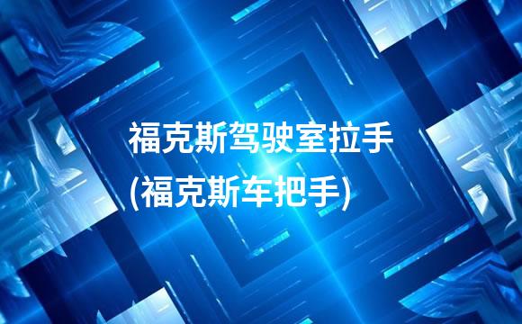 福克斯驾驶室拉手(福克斯车把手)