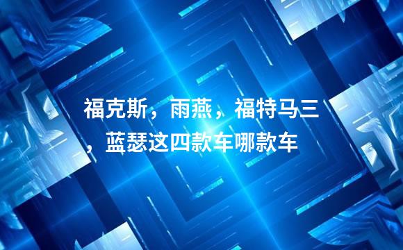 福克斯，雨燕，福特马三，蓝瑟这四款车哪款车