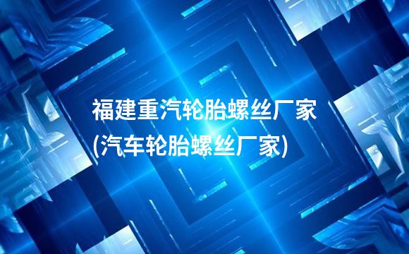 福建重汽轮胎螺丝厂家(汽车轮胎螺丝厂家)