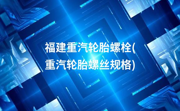 福建重汽轮胎螺栓(重汽轮胎螺丝规格)