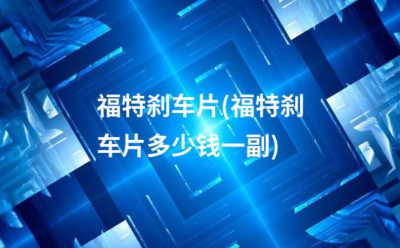 福特刹车片(福特刹车片多少钱一副)