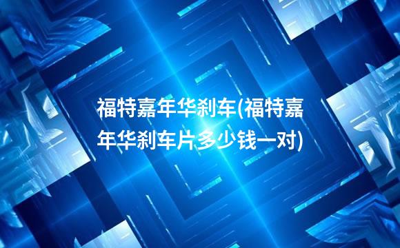 福特嘉年华刹车(福特嘉年华刹车片多少钱一对)