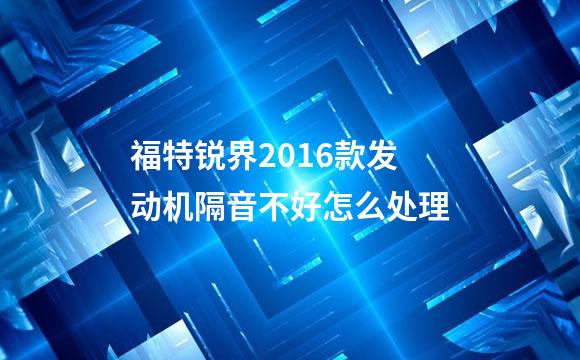 福特锐界2016款发动机隔音不好怎么处理