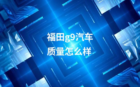 福田g9汽车质量怎么样