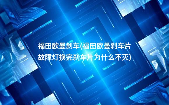 福田欧曼刹车(福田欧曼刹车片故障灯换完刹车片为什么不灭)