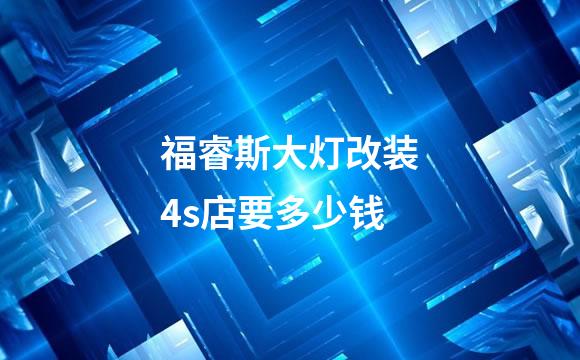 福睿斯大灯改装4s店要多少钱