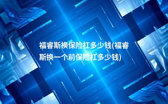 福睿斯换保险杠多少钱(福睿斯换一个前保险杠多少钱)