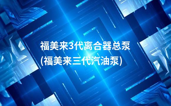 福美来3代离合器总泵(福美来三代汽油泵)