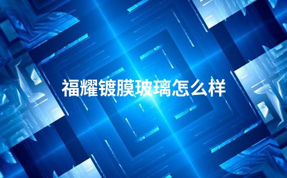福耀镀膜玻璃怎么样