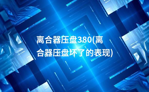 离合器压盘380(离合器压盘坏了的表现)