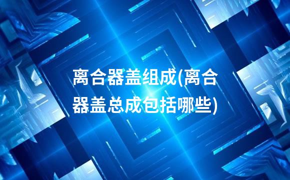 离合器盖组成(离合器盖总成包括哪些)