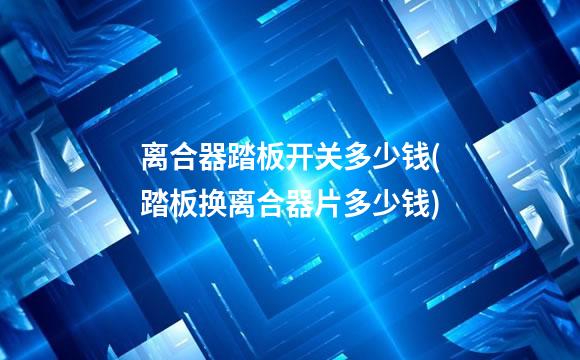 离合器踏板开关多少钱(踏板换离合器片多少钱)