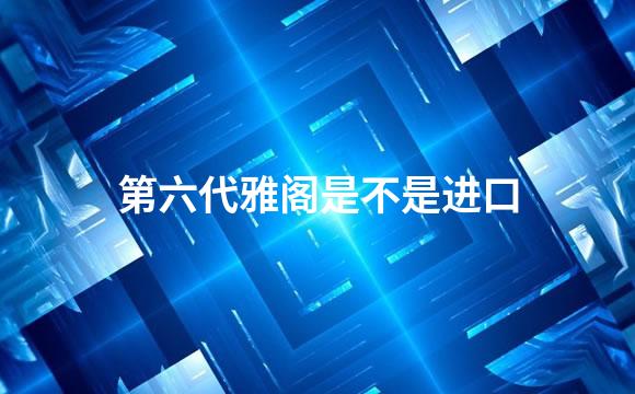 第六代雅阁是不是进口