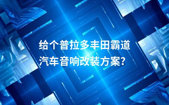 给个普拉多丰田霸道汽车音响改装方案？