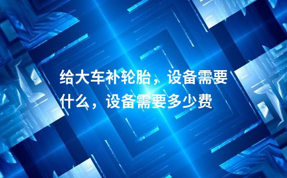 给大车补轮胎，设备需要什么，设备需要多少费