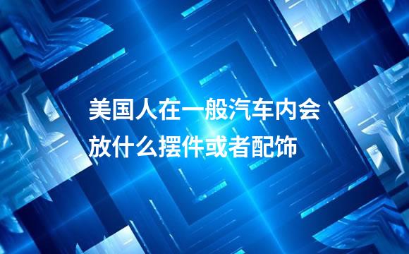 美国人在一般汽车内会放什么摆件或者配饰