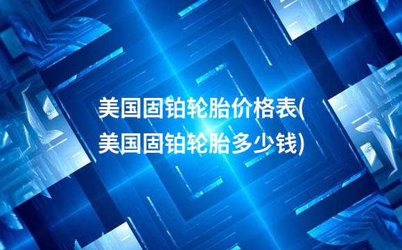 美国固铂轮胎价格表(美国固铂轮胎多少钱)