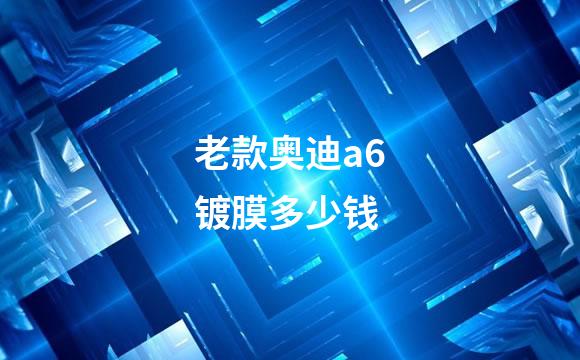 老款奥迪a6镀膜多少钱