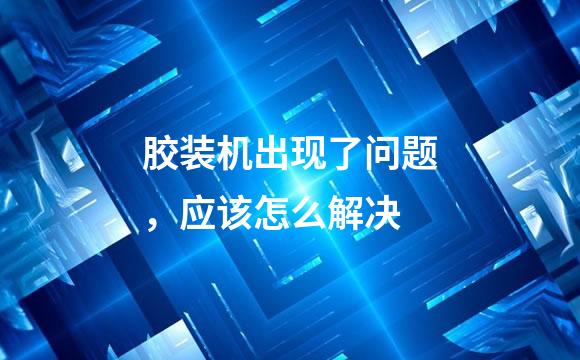 胶装机出现了问题，应该怎么解决