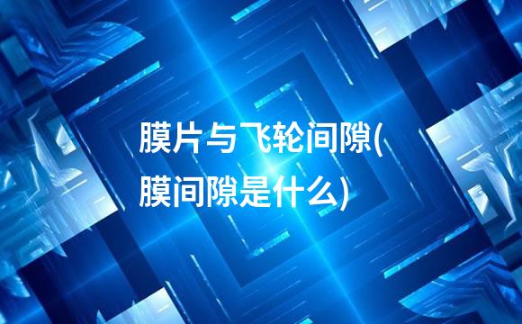 膜片与飞轮间隙(膜间隙是什么)