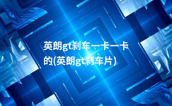 英朗gt刹车一卡一卡的(英朗gt刹车片)