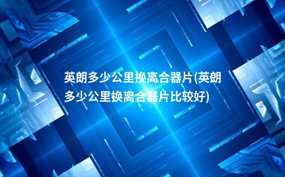 英朗多少公里换离合器片(英朗多少公里换离合器片比较好)
