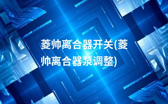 菱帅离合器开关(菱帅离合器泵调整)