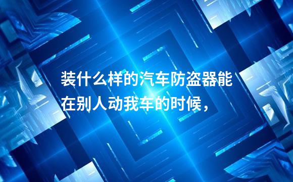 装什么样的汽车防盗器能在别人动我车的时候，