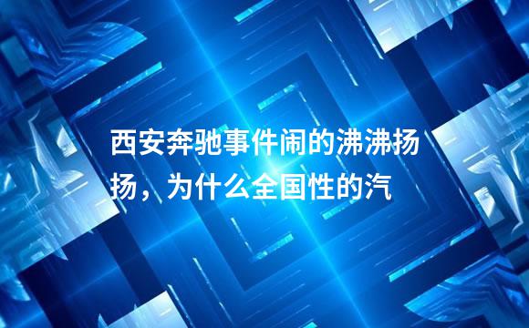 西安奔驰事件闹的沸沸扬扬，为什么全国性的汽