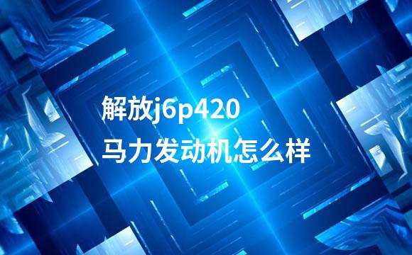 解放j6p420马力发动机怎么样