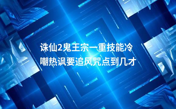 诛仙2鬼王宗一重技能冷嘲热讽要追风咒点到几才