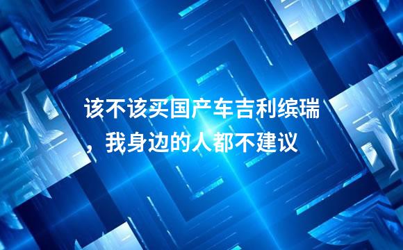 该不该买国产车吉利缤瑞，我身边的人都不建议