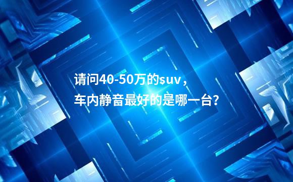 请问40-50万的suv，车内静音最好的是哪一台？