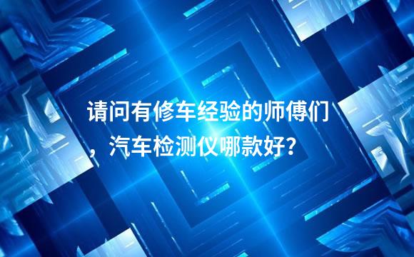 请问有修车经验的师傅们，汽车检测仪哪款好？