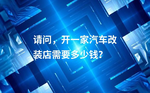 请问，开一家汽车改装店需要多少钱？