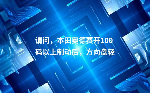 请问，本田奥德赛开100码以上制动后，方向盘轻