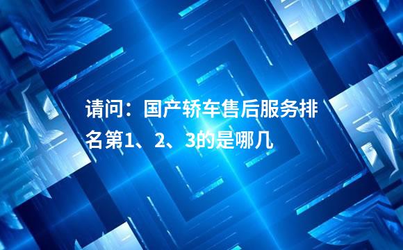 请问：国产轿车售后服务排名第1、2、3的是哪几