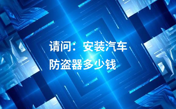 请问：安装汽车防盗器多少钱