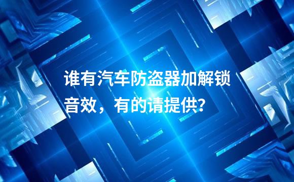 谁有汽车防盗器加解锁音效，有的请提供？