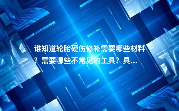 谁知道轮胎硬伤修补需要哪些材料？需要哪些不常见的工具？具体点的
